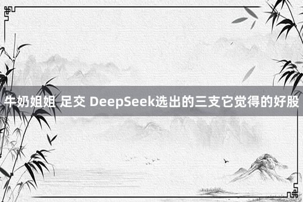牛奶姐姐 足交 DeepSeek选出的三支它觉得的好股