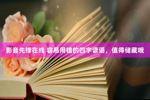 影音先锋在线 容易用错的四字谚语，值得储藏哦