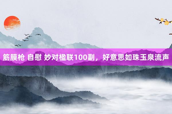 筋膜枪 自慰 妙对楹联100副，好意思如珠玉泉流声