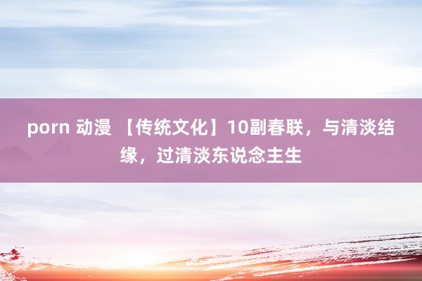 porn 动漫 【传统文化】10副春联，与清淡结缘，过清淡东说念主生