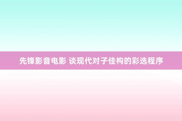 先锋影音电影 谈现代对子佳构的彩选程序