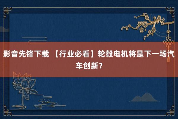 影音先锋下载 【行业必看】轮毂电机将是下一场汽车创新？