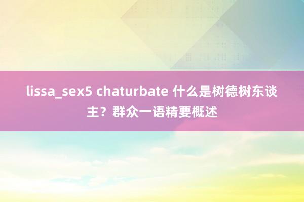 lissa_sex5 chaturbate 什么是树德树东谈主？群众一语精要概述