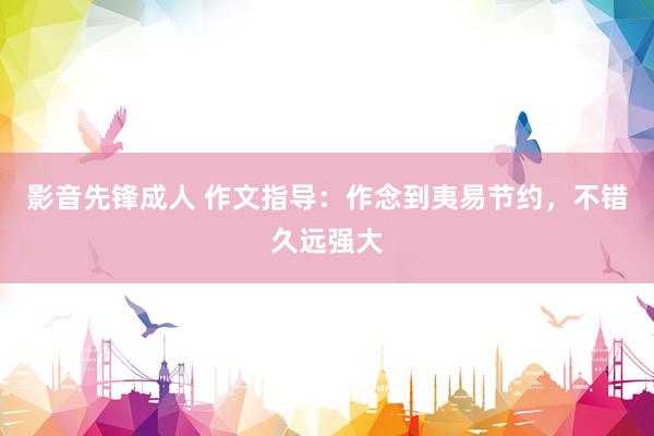影音先锋成人 作文指导：作念到夷易节约，不错久远强大