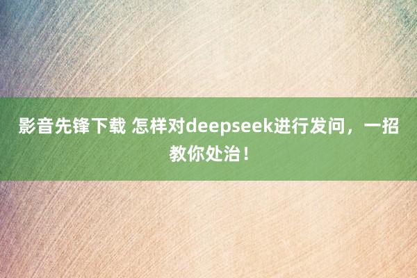影音先锋下载 怎样对deepseek进行发问，一招教你处治！