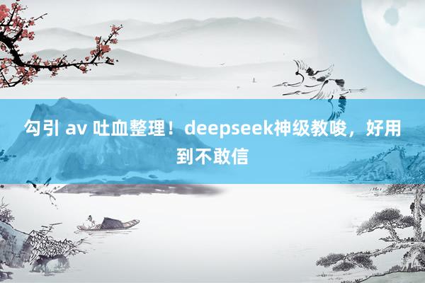 勾引 av 吐血整理！deepseek神级教唆，好用到不敢信