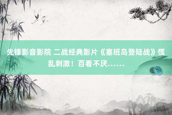 先锋影音影院 二战经典影片《塞班岛登陆战》慌乱刺激！百看不厌……